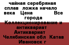 чайная серебряная (сплав) ложка начало 20 века › Цена ­ 50 000 - Все города Коллекционирование и антиквариат » Антиквариат   . Челябинская обл.,Катав-Ивановск г.